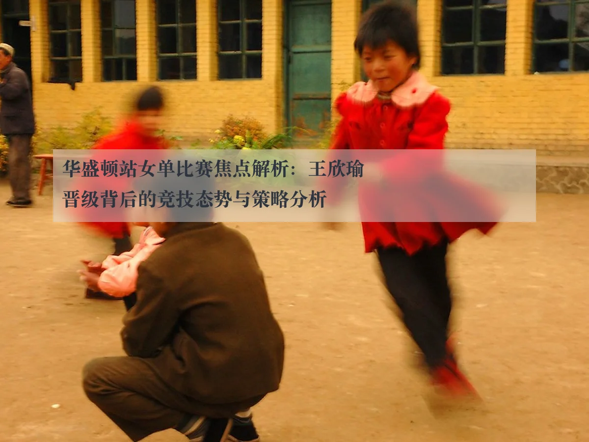 华盛顿站女单比赛焦点解析:王欣瑜晋级背后的竞技态势与策略分析